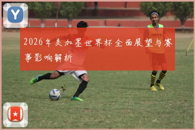 2026年美加墨世界杯全面展望与赛事影响解析