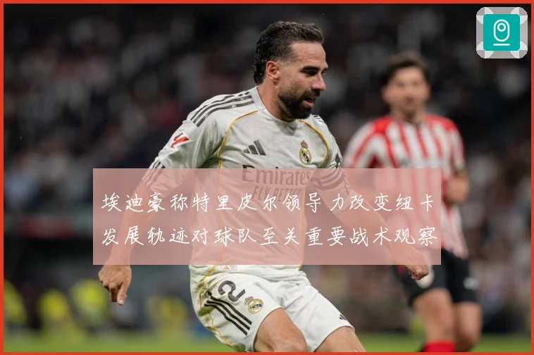 埃迪豪称特里皮尔领导力改变纽卡发展轨迹对球队至关重要战术观察