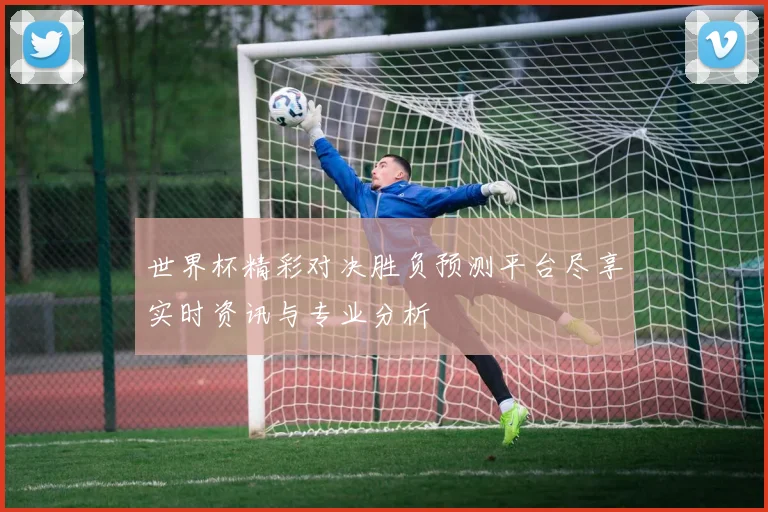世界杯精彩对决胜负预测平台尽享实时资讯与专业分析