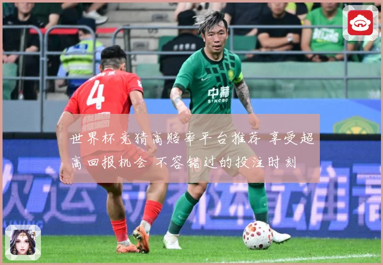 世界杯竞猜高赔率平台推荐 享受超高回报机会 不容错过的投注时刻