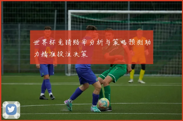 世界杯竞猜赔率分析与策略预测助力精准投注决策