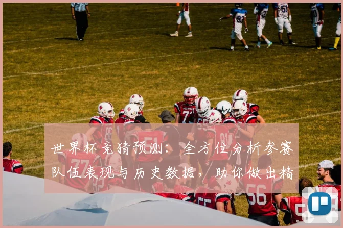 世界杯竞猜预测：全方位分析参赛队伍表现与历史数据，助你做出精准预测
