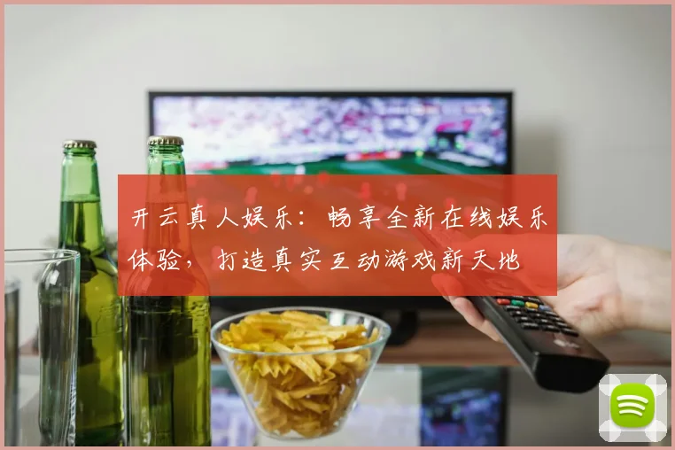 开云真人娱乐：畅享全新在线娱乐体验，打造真实互动游戏新天地