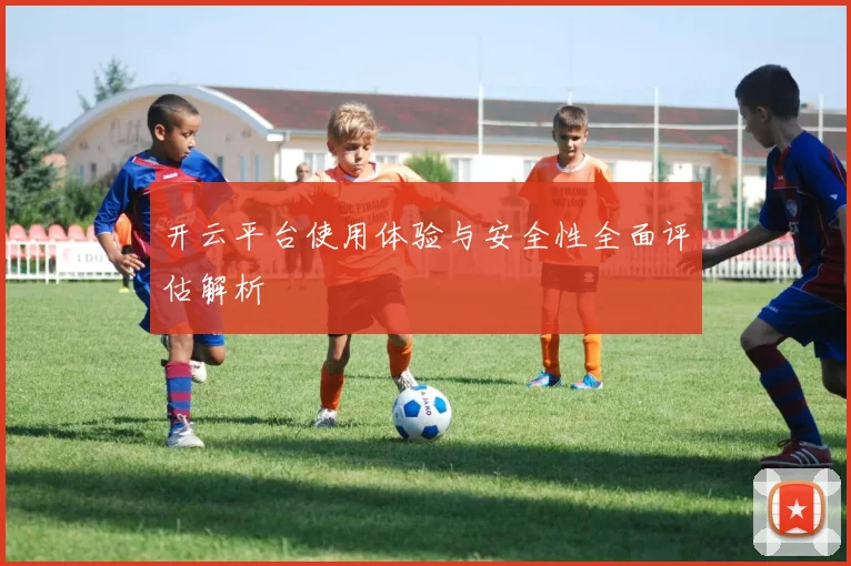 开云平台使用体验与安全性全面评估解析