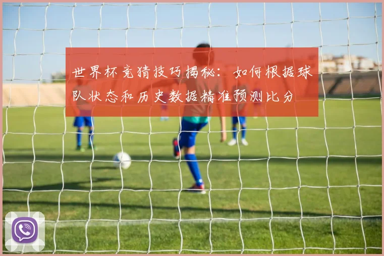 世界杯竞猜技巧揭秘：如何根据球队状态和历史数据精准预测比分