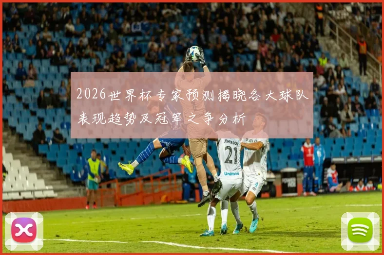 2026世界杯专家预测揭晓各大球队表现趋势及冠军之争分析