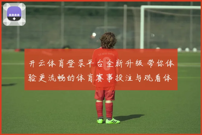 开云体育登录平台全新升级 带你体验更流畅的体育赛事投注与观看体验