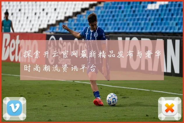 探索开云官网最新精品发布与奢华时尚潮流资讯平台
