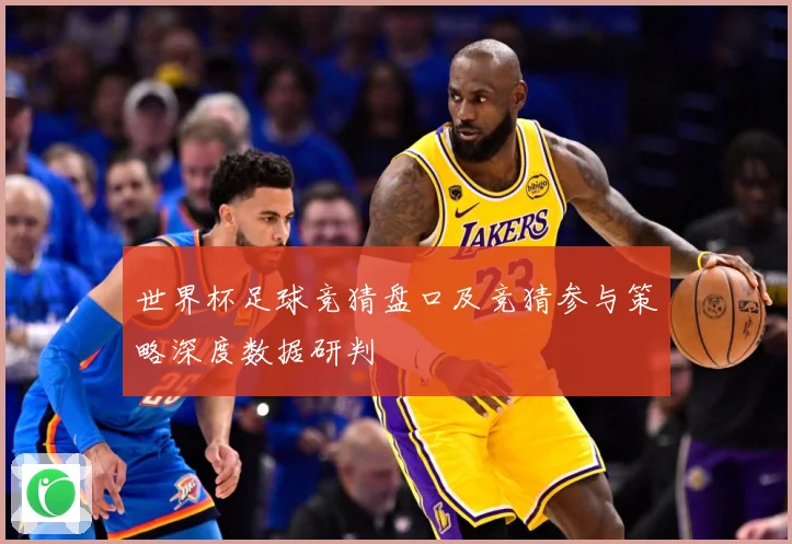 世界杯足球竞猜盘口及竞猜参与策略深度数据研判