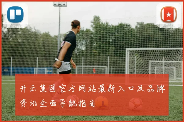 开云集团官方网站最新入口及品牌资讯全面导航指南