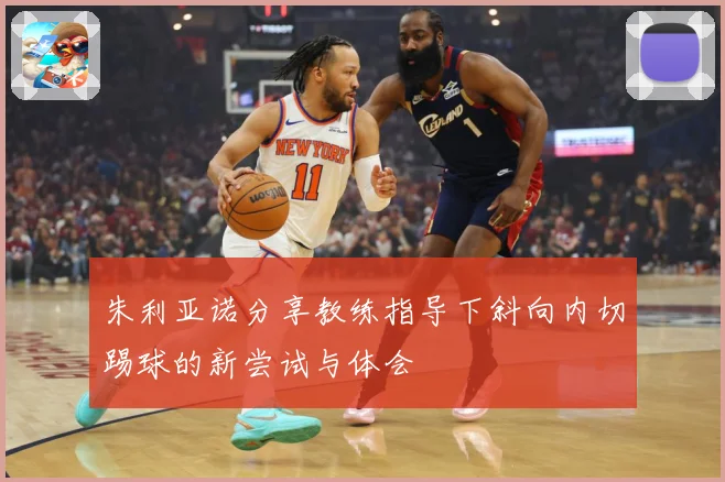 朱利亚诺分享教练指导下斜向内切踢球的新尝试与体会