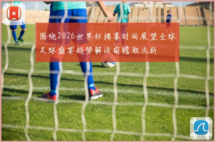 围绕2026世界杯揭幕时间展望全球足球盛宴趋势解读前瞻潮流新