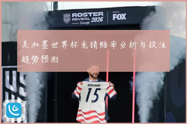 美加墨世界杯竞猜赔率分析与投注趋势预测