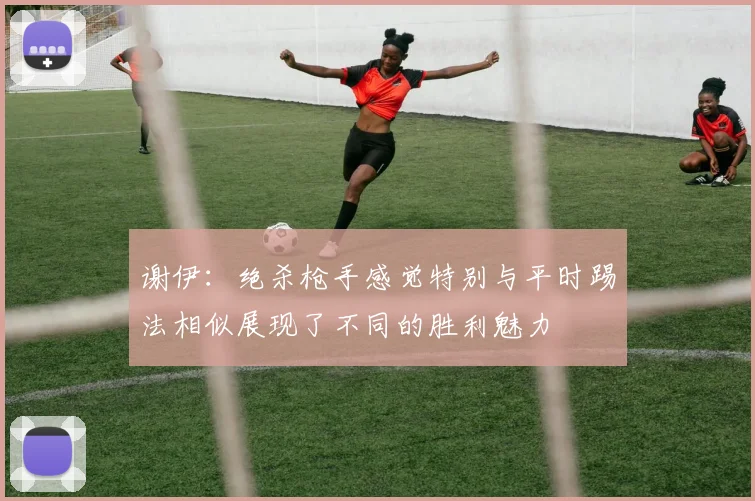 谢伊：绝杀枪手感觉特别与平时踢法相似展现了不同的胜利魅力