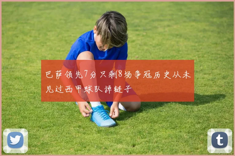 巴萨领先7分只剩8场争冠历史从未见过西甲球队掉链子