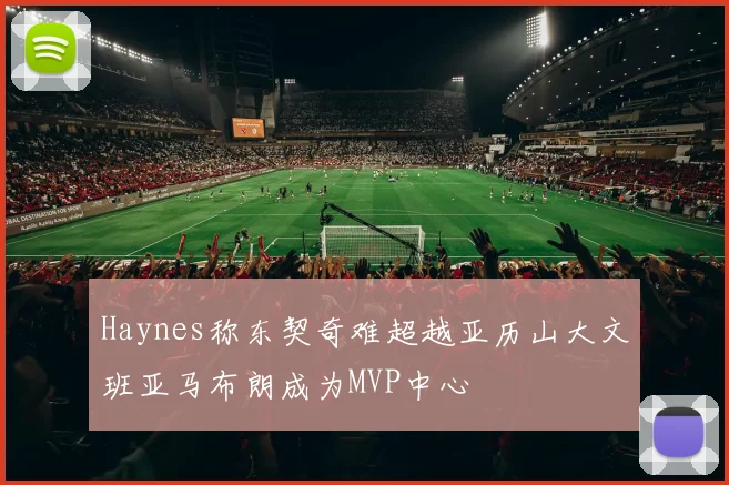 Haynes称东契奇难超越亚历山大文班亚马布朗成为MVP中心