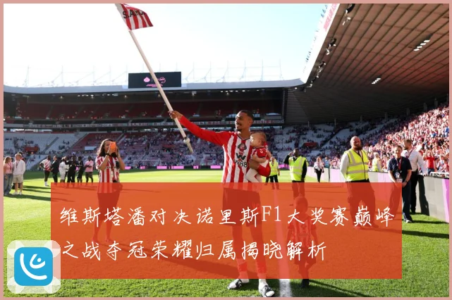 维斯塔潘对决诺里斯F1大奖赛巅峰之战夺冠荣耀归属揭晓解析