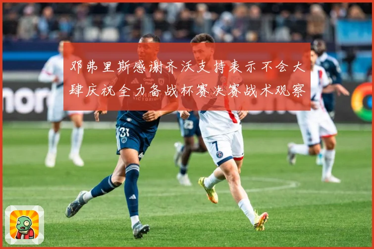 邓弗里斯感谢齐沃支持表示不会大肆庆祝全力备战杯赛决赛战术观察