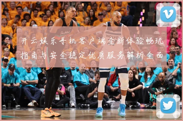 开云娱乐手机客户端全新体验畅玩指南与安全稳定优质服务解析全面