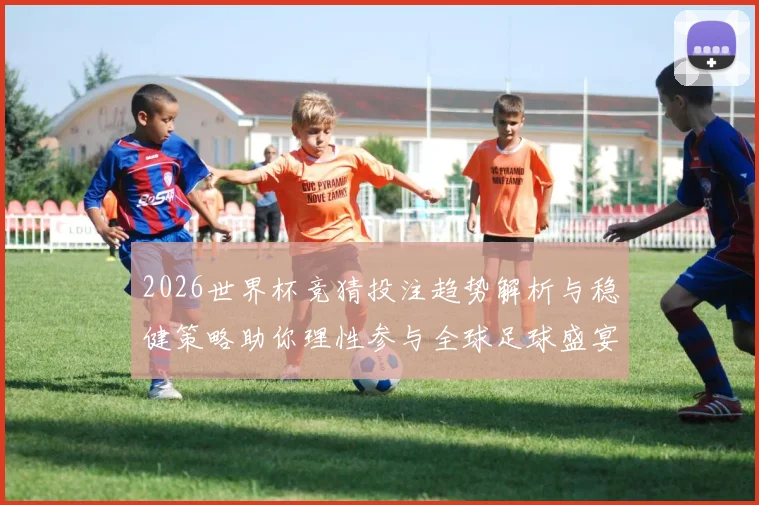 2026世界杯竞猜投注趋势解析与稳健策略助你理性参与全球足球盛宴 ⚽