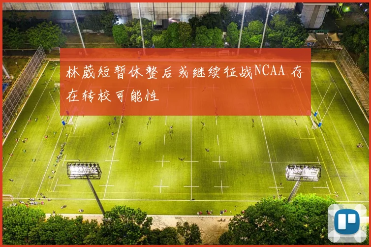 林葳短暂休整后或继续征战NCAA 存在转校可能性