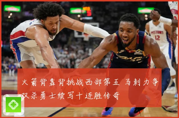 火箭背靠背挑战西部第五 马刺力争双杀勇士续写十连胜传奇