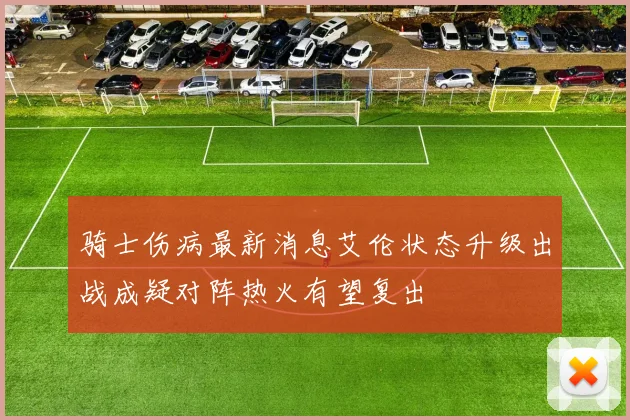 骑士伤病最新消息艾伦状态升级出战成疑对阵热火有望复出