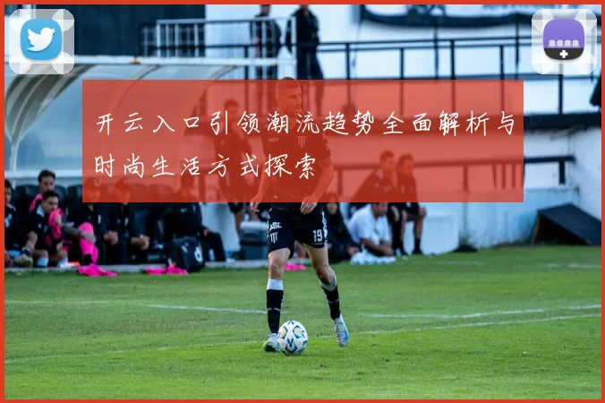 开云入口引领潮流趋势全面解析与时尚生活方式探索