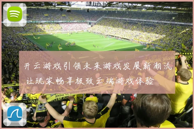 开云游戏引领未来游戏发展新潮流 让玩家畅享极致云端游戏体验