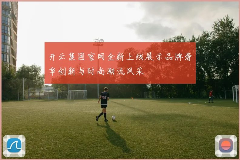 开云集团官网全新上线展示品牌奢华创新与时尚潮流风采