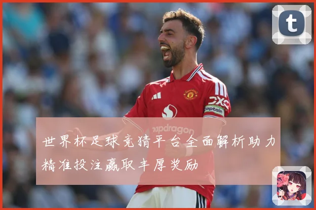 世界杯足球竞猜平台全面解析助力精准投注赢取丰厚奖励