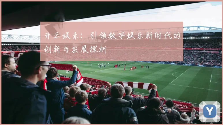 开云娱乐：引领数字娱乐新时代的创新与发展探析