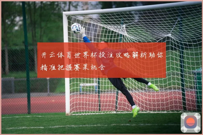 开云体育世界杯投注攻略解析助你精准把握赛果机会