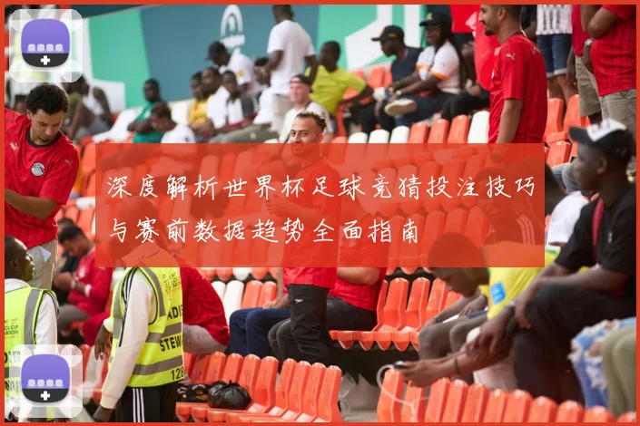 深度解析世界杯足球竞猜投注技巧与赛前数据趋势全面指南