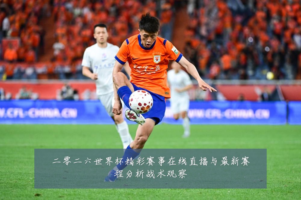 二零二六世界杯精彩赛事在线直播与最新赛程分析战术观察