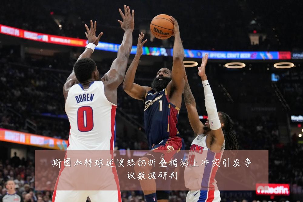 斯图加特球迷愤怒扔折叠椅场上冲突引发争议数据研判