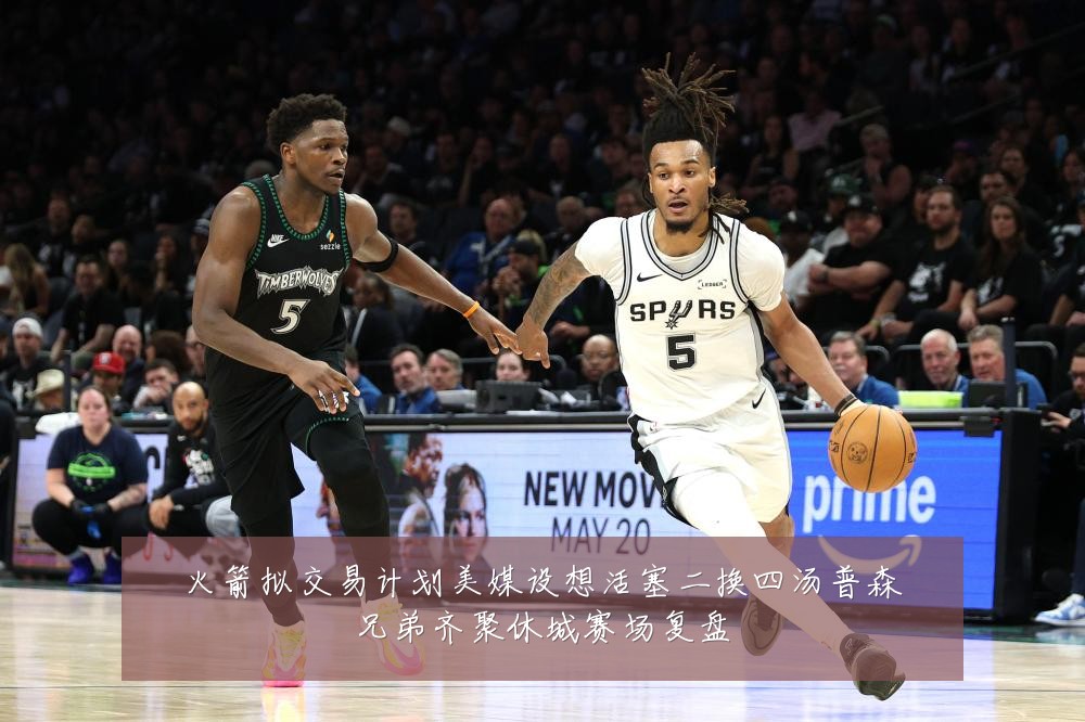 火箭拟交易计划美媒设想活塞二换四汤普森兄弟齐聚休城赛场复盘