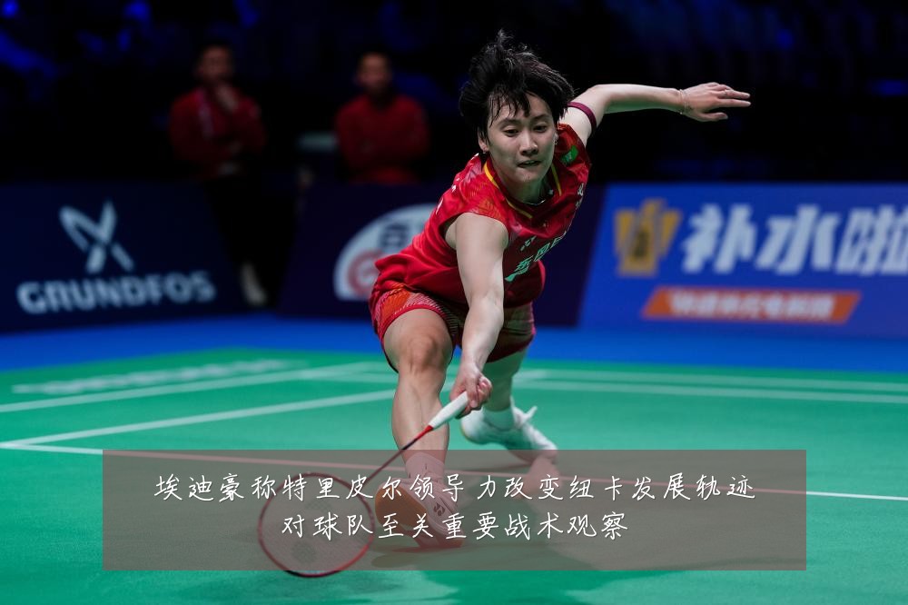 埃迪豪称特里皮尔领导力改变纽卡发展轨迹对球队至关重要战术观察